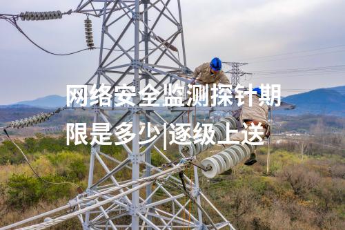 網絡安全監測探針期限是多少|逐級上送