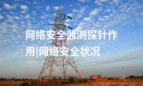 網絡安全監測探針作用|網絡安全狀況