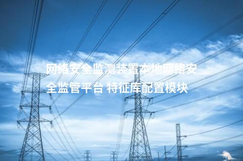 <a href=http://www.h7484.cn/info/2.html target=_blank class=infotextkey>網(wǎng)絡(luò)安全監(jiān)測裝置</a>本地網(wǎng)絡(luò)安全監(jiān)管平臺 特征庫配置模塊