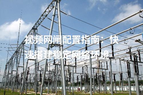 視頻網閘配置指南：快速搭建穩定網絡環境