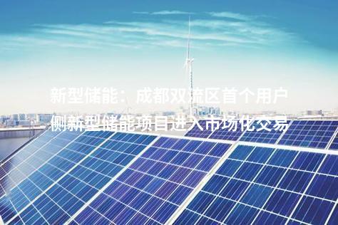 新型儲(chǔ)能：成都雙流區(qū)首個(gè)用戶側(cè)新型儲(chǔ)能項(xiàng)目進(jìn)入市場(chǎng)化交易