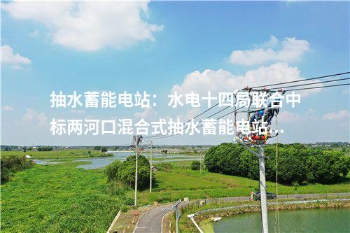 抽水蓄能電站：水電十四局聯(lián)合中標(biāo)兩河口混合式抽水蓄能電站設(shè)計(jì)施工總承包項(xiàng)目