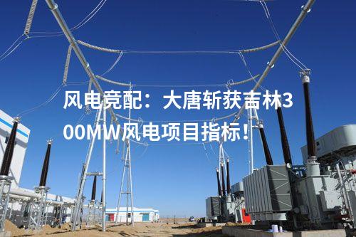 風電競配：大唐斬獲吉林300MW風電項目指標！